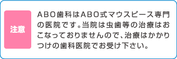 ABO歯科はABO式マウスピース専門の医院です。当院は虫歯等の治療はおこなっておりませんので、治療はかかりつけの歯科医院でお受け下さい。