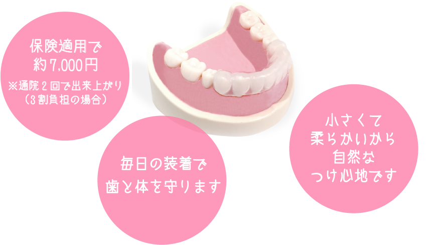 保険適用で約7000円※通院2回で出来上がり（3割負担の場合）　毎日の装着で歯と体を守ります　小さくて柔らかいから自然な付け心地です