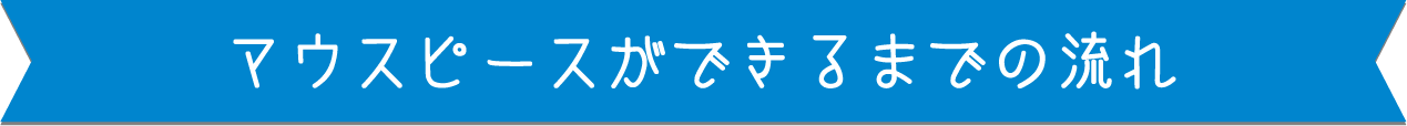 マウスピースができるまでの流れ