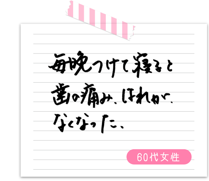 毎晩つけて寝ると歯の痛み、腫れがなくなった　60代女性
