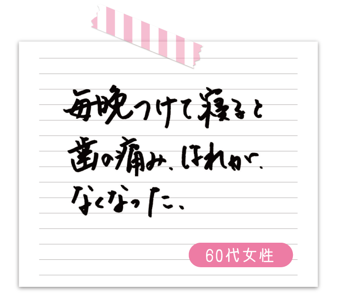 毎晩つけて寝ると歯の痛み、腫れがなくなった　60代女性