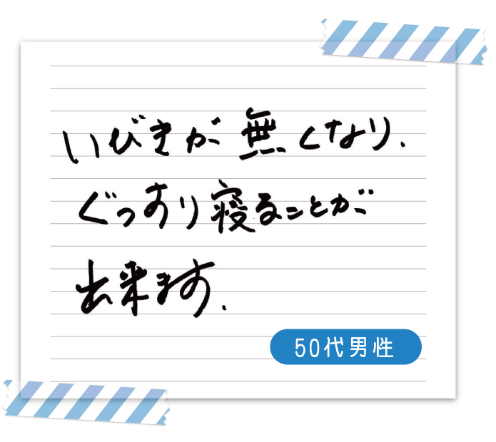 いびきが無くなり、ぐっすり寝ることができます。　50代男性