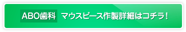 ABO歯科 マウスピース作製詳細はコチラ！