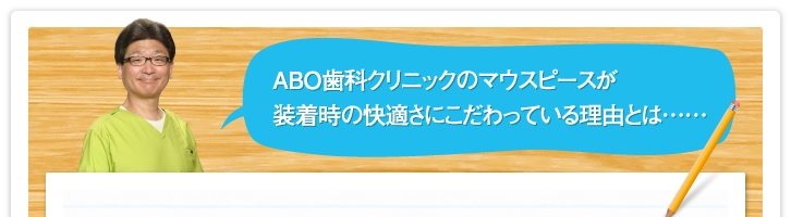 ABO歯科クリニックのマウスピースが装着時の快適さにこだわっている理由とは……