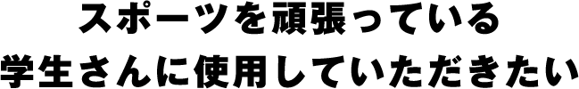 スポーツを頑張っている学生さんに使用していただきたい